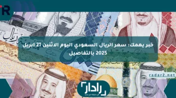 خبر يهمك: سعر الريال السعودي اليوم الإثنين 21 أبريل 2025 بالتفاصيل